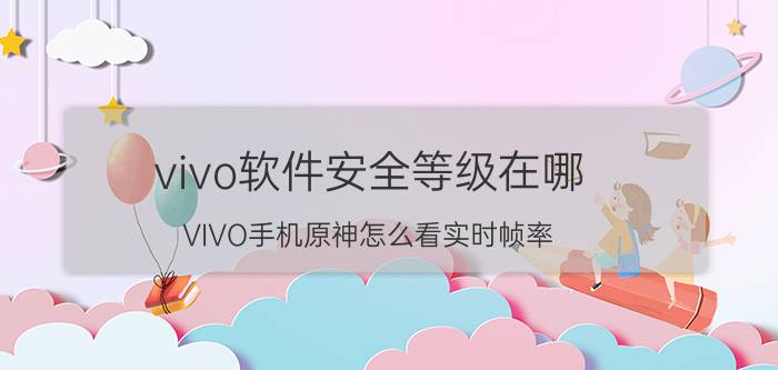 vivo软件安全等级在哪 VIVO手机原神怎么看实时帧率？